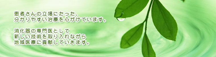 患者さんの立場にたった、分かりやすい治療を心がけています。消化器の専門医として新しい技術を取り入れながら地域医療に貢献していきます。